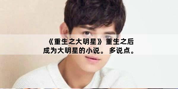 《重生之大明星》 重生之后成为大明星的小说。 多说点。